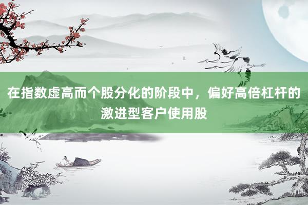在指数虚高而个股分化的阶段中，偏好高倍杠杆的激进型客户使用股