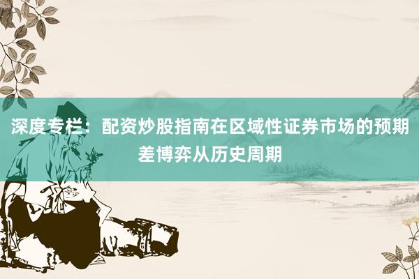 深度专栏：配资炒股指南在区域性证券市场的预期差博弈从历史周期