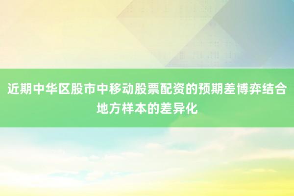 近期中华区股市中移动股票配资的预期差博弈结合地方样本的差异化