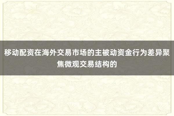 移动配资在海外交易市场的主被动资金行为差异聚焦微观交易结构的