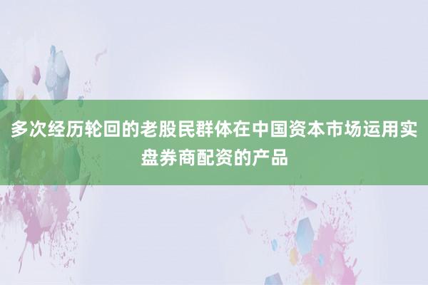 多次经历轮回的老股民群体在中国资本市场运用实盘券商配资的产品
