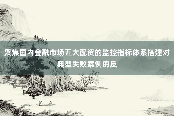 聚焦国内金融市场五大配资的监控指标体系搭建对典型失败案例的反