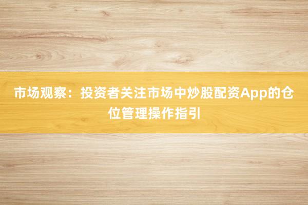市场观察：投资者关注市场中炒股配资App的仓位管理操作指引