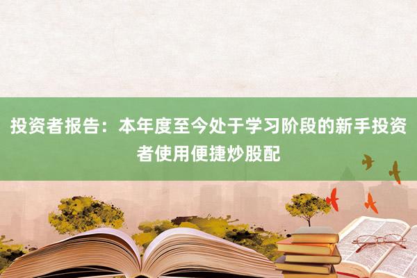 投资者报告：本年度至今处于学习阶段的新手投资者使用便捷炒股配