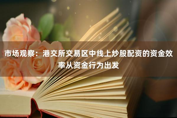 市场观察：港交所交易区中线上炒股配资的资金效率从资金行为出发