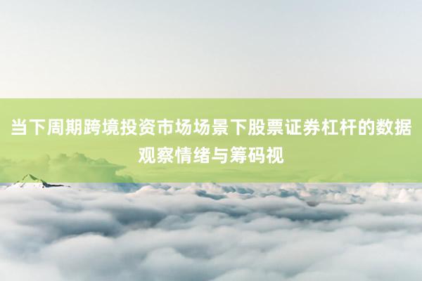 当下周期跨境投资市场场景下股票证券杠杆的数据观察情绪与筹码视
