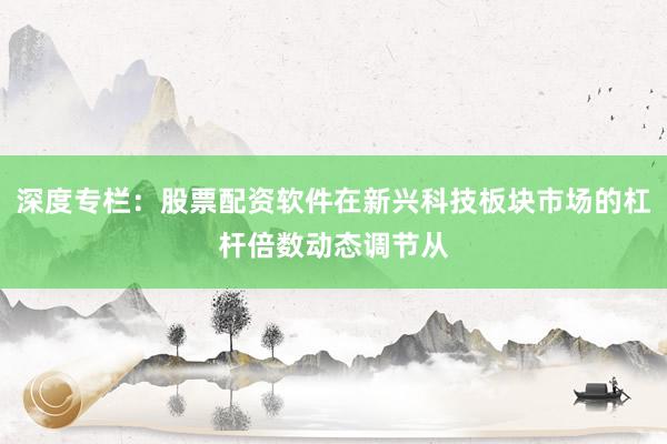 深度专栏：股票配资软件在新兴科技板块市场的杠杆倍数动态调节从