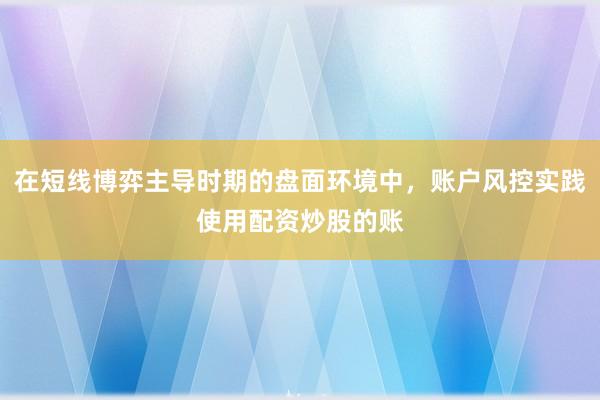 在短线博弈主导时期的盘面环境中，账户风控实践使用配资炒股的账