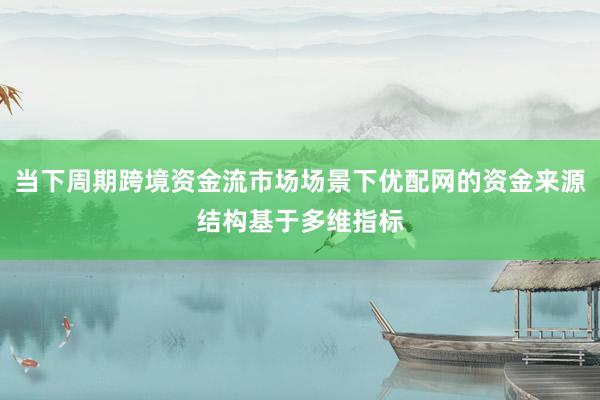 当下周期跨境资金流市场场景下优配网的资金来源结构基于多维指标