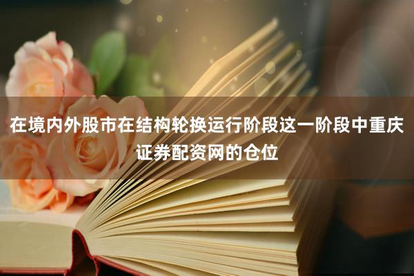 在境内外股市在结构轮换运行阶段这一阶段中重庆证券配资网的仓位