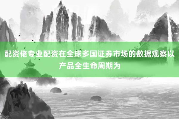 配资佬专业配资在全球多国证券市场的数据观察以产品全生命周期为