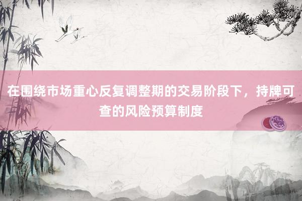 在围绕市场重心反复调整期的交易阶段下，持牌可查的风险预算制度