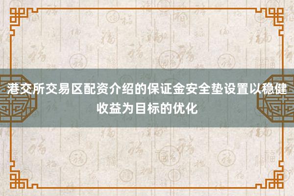 港交所交易区配资介绍的保证金安全垫设置以稳健收益为目标的优化