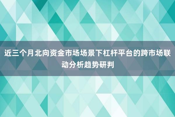近三个月北向资金市场场景下杠杆平台的跨市场联动分析趋势研判