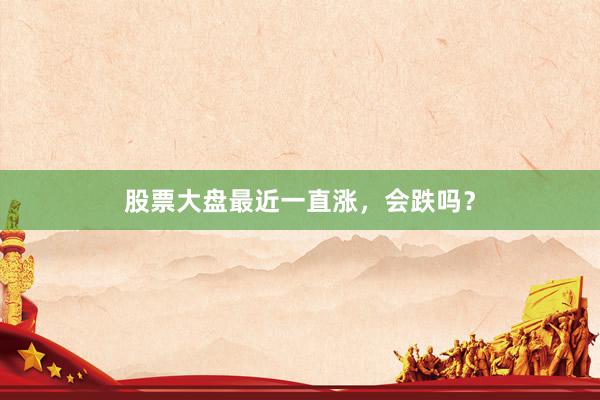 股票大盘最近一直涨,会跌吗?