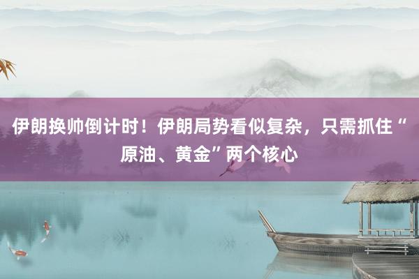 伊朗换帅倒计时!伊朗局势看似复杂,只需抓住“原油、黄金”两个核心