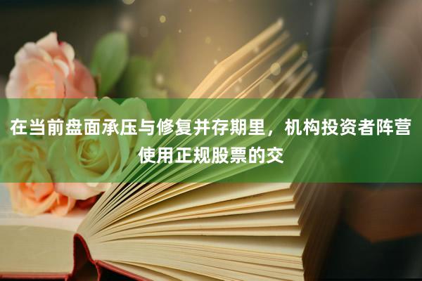 在当前盘面承压与修复并存期里，机构投资者阵营使用正规股票的交