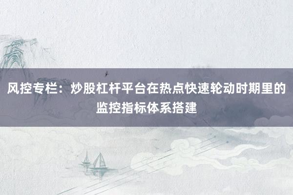 风控专栏：炒股杠杆平台在热点快速轮动时期里的监控指标体系搭建