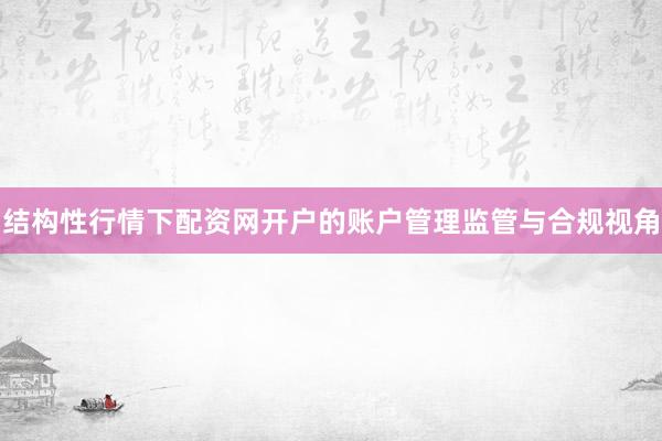 结构性行情下配资网开户的账户管理监管与合规视角