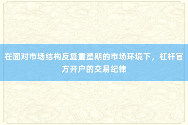 在面对市场结构反复重塑期的市场环境下，杠杆官方开户的交易纪律