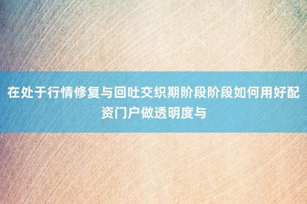 在处于行情修复与回吐交织期阶段阶段如何用好配资门户做透明度与