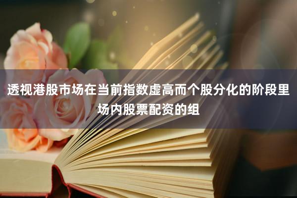 透视港股市场在当前指数虚高而个股分化的阶段里场内股票配资的组