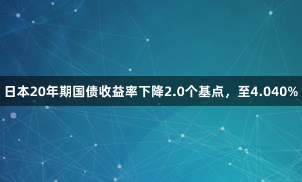 日本20年期国债收益率下降2.0个基点，至4.040%