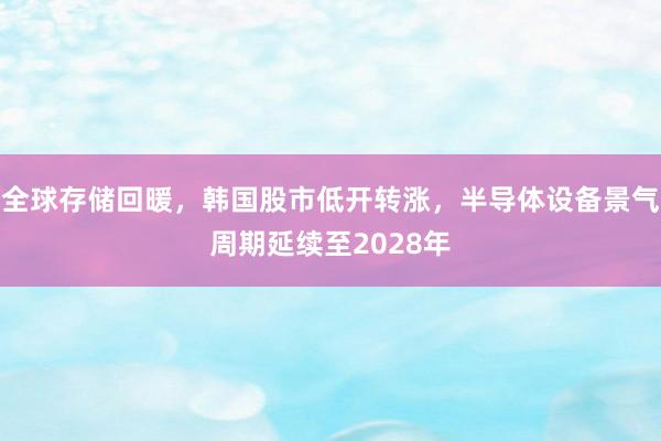 全球存储回暖，韩国股市低开转涨，半导体设备景气周期延续至2028年