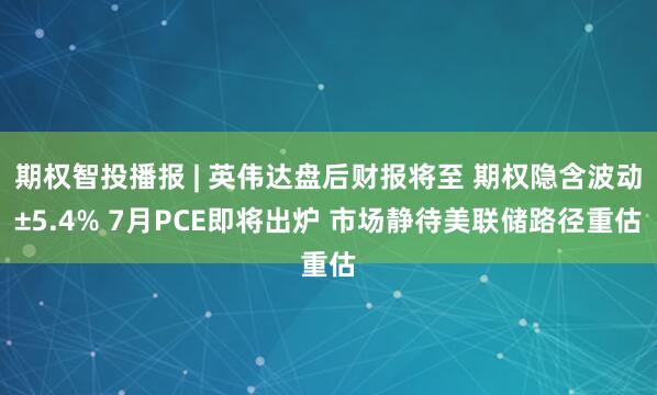 期权智投播报 | 英伟达盘后财报将至 期权隐含波动±5.4% 7月PCE即将出炉 市场静待美联储路径重估
