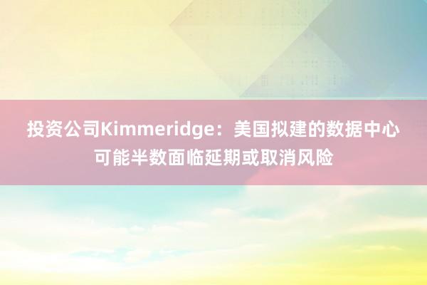 投资公司Kimmeridge：美国拟建的数据中心可能半数面临延期或取消风险