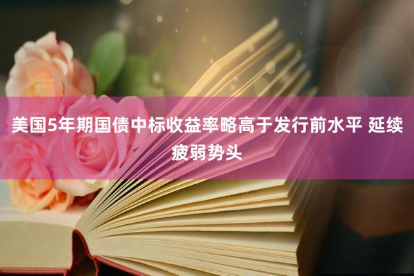 美国5年期国债中标收益率略高于发行前水平 延续疲弱势头
