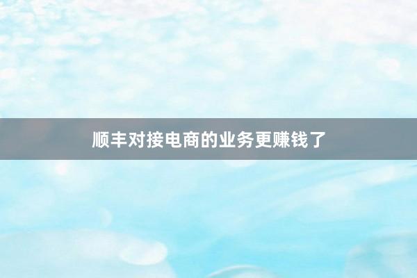 顺丰对接电商的业务更赚钱了
