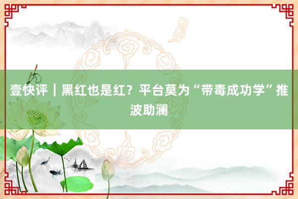 壹快评｜黑红也是红？平台莫为“带毒成功学”推波助澜