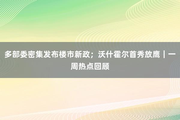 多部委密集发布楼市新政；沃什霍尔首秀放鹰｜一周热点回顾