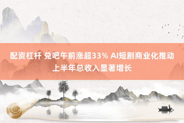 配资杠杆 兑吧午前涨超33% AI短剧商业化推动上半年总收入显著增长