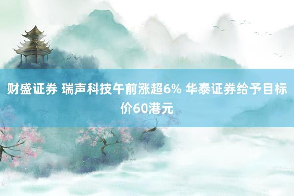 财盛证券 瑞声科技午前涨超6% 华泰证券给予目标价60港元