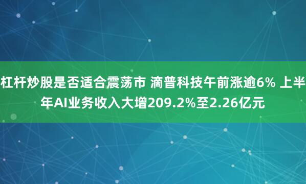 杠杆炒股是否适合震荡市 滴普科技午前涨逾6% 上半年AI业务收入大增209.2%至2.26亿元