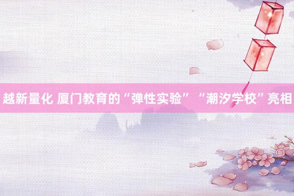越新量化 厦门教育的“弹性实验” “潮汐学校”亮相