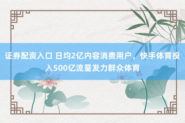 证券配资入口 日均2亿内容消费用户，快手体育投入500亿流量发力群众体育