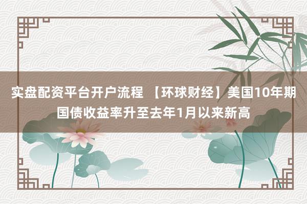 实盘配资平台开户流程 【环球财经】美国10年期国债收益率升至去年1月以来新高