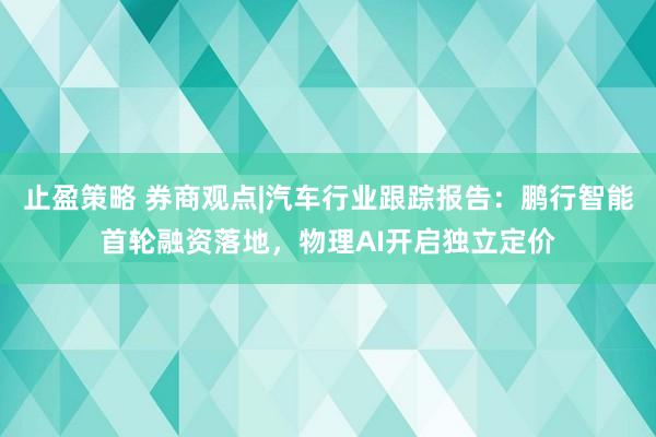 止盈策略 券商观点|汽车行业跟踪报告：鹏行智能首轮融资落地，物理AI开启独立定价