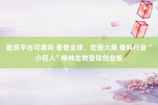 配资平台可靠吗 香誉全球，宏图大展 香料行业“小巨人”格林生物登陆创业板