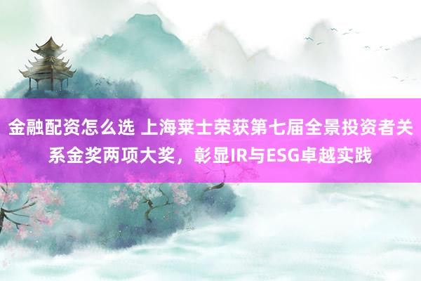金融配资怎么选 上海莱士荣获第七届全景投资者关系金奖两项大奖，彰显IR与ESG卓越实践
