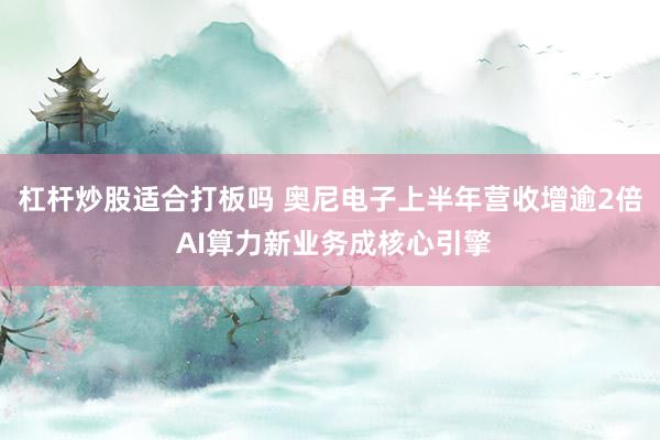 杠杆炒股适合打板吗 奥尼电子上半年营收增逾2倍 AI算力新业务成核心引擎