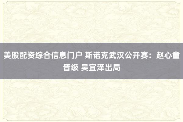 美股配资综合信息门户 斯诺克武汉公开赛：赵心童晋级 吴宜泽出局