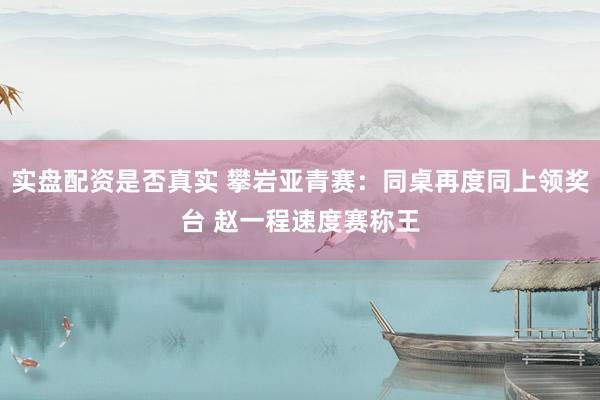 实盘配资是否真实 攀岩亚青赛：同桌再度同上领奖台 赵一程速度赛称王