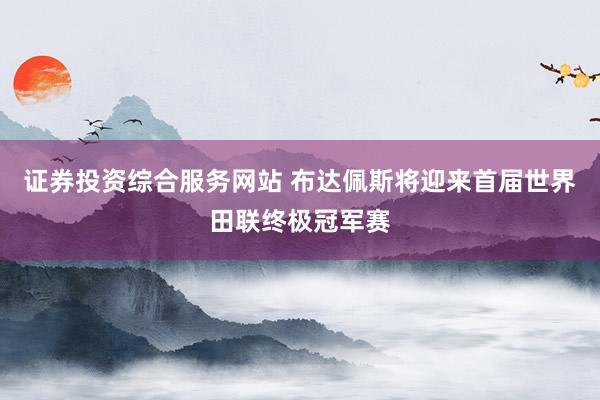 证券投资综合服务网站 布达佩斯将迎来首届世界田联终极冠军赛