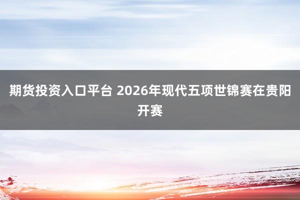 期货投资入口平台 2026年现代五项世锦赛在贵阳开赛