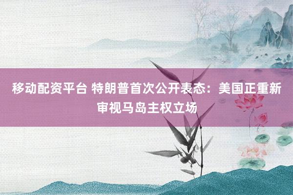 移动配资平台 特朗普首次公开表态：美国正重新审视马岛主权立场