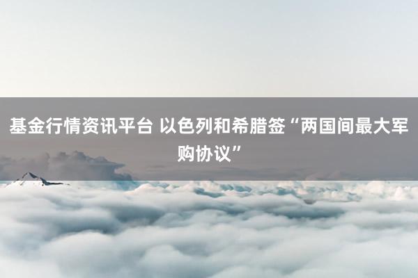 基金行情资讯平台 以色列和希腊签“两国间最大军购协议”